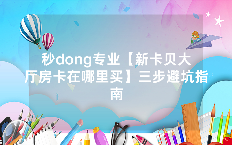 秒dong专业【新卡贝大厅房卡在哪里买】三步避坑指南