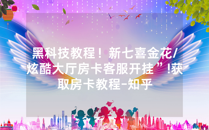 黑科技教程！新七喜金花/炫酷大厅房卡客服开挂”!获取房卡教程-知乎