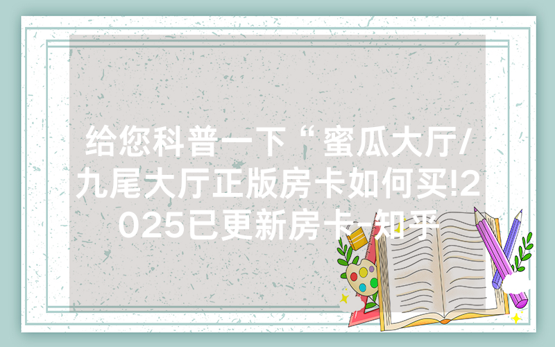 给您科普一下“蜜瓜大厅/九尾大厅正版房卡如何买!2025已更新房卡-知乎