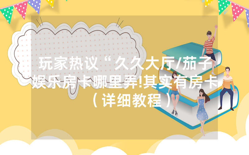 玩家热议“久久大厅/茄子娱乐房卡哪里弄!其实有房卡（详细教程）