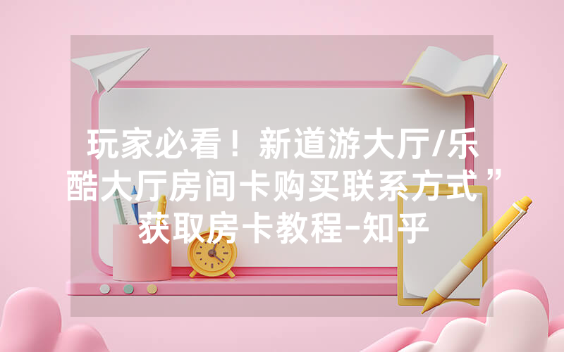 玩家必看！新道游大厅/乐酷大厅房间卡购买联系方式”获取房卡教程-知乎