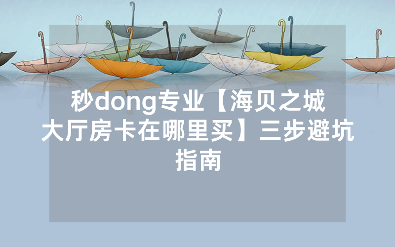 秒dong专业【海贝之城大厅房卡在哪里买】三步避坑指南
