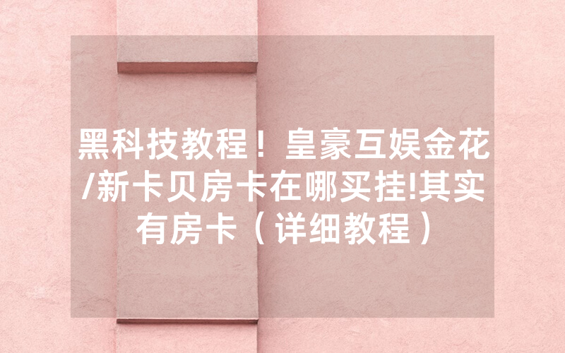 黑科技教程！皇豪互娱金花/新卡贝房卡在哪买挂!其实有房卡（详细教程）