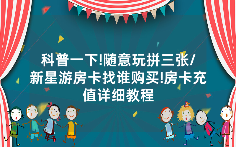 科普一下!随意玩拼三张/新星游房卡找谁购买!房卡充值详细教程