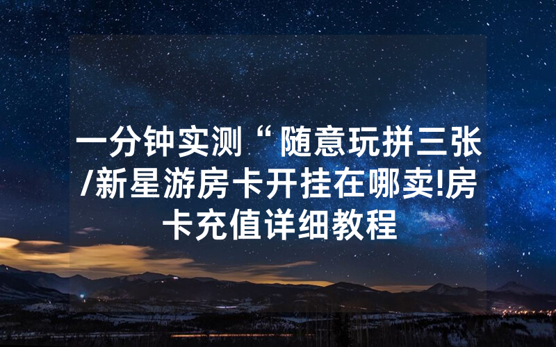一分钟实测“随意玩拼三张/新星游房卡开挂在哪卖!房卡充值详细教程