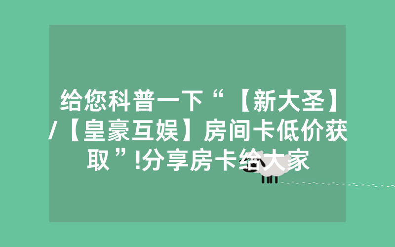 给您科普一下“【新大圣】/【皇豪互娱】房间卡低价获取”!分享房卡给大家