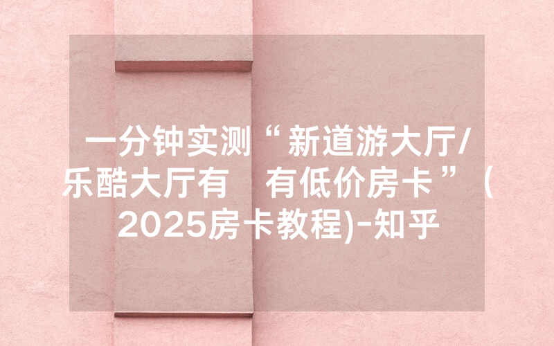 一分钟实测“新道游大厅/乐酷大厅有沒有低价房卡”（2025房卡教程)-知乎