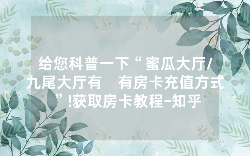 给您科普一下“蜜瓜大厅/九尾大厅有沒有房卡充值方式”!获取房卡教程-知乎