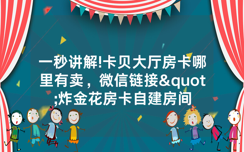 一秒讲解!卡贝大厅房卡哪里有卖，微信链接"炸金花房卡自建房间