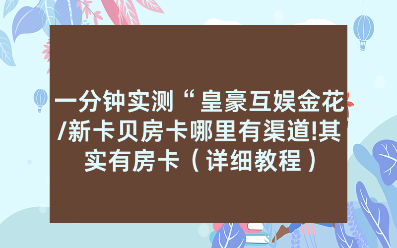 一分钟实测“皇豪互娱金花/新卡贝房卡哪里有渠道!其实有房卡（详细教程）