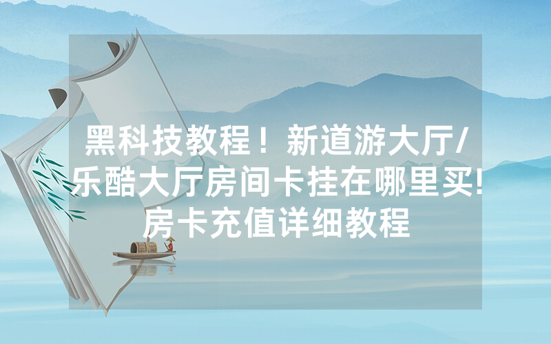 黑科技教程！新道游大厅/乐酷大厅房间卡挂在哪里买!房卡充值详细教程