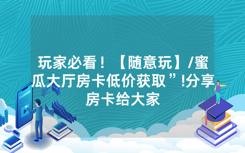 玩家必看！【随意玩】/蜜瓜大厅房卡低价获取”!分享房卡给大家