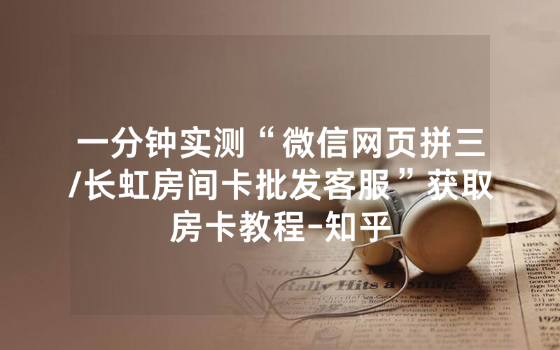 一分钟实测“微信网页拼三/长虹房间卡批发客服”获取房卡教程-知乎