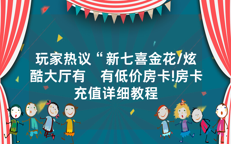 玩家热议“新七喜金花/炫酷大厅有沒有低价房卡!房卡充值详细教程