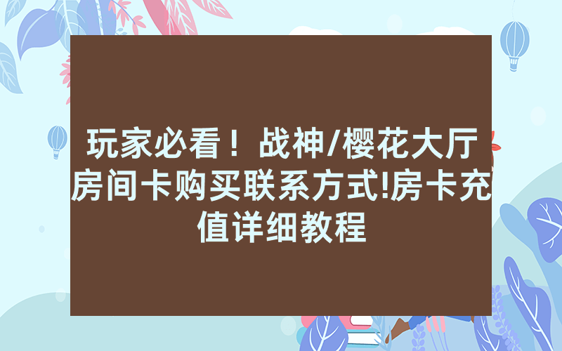 玩家必看！战神/樱花大厅房间卡购买联系方式!房卡充值详细教程