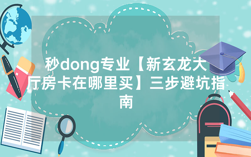 秒dong专业【新玄龙大厅房卡在哪里买】三步避坑指南