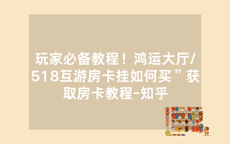 玩家必备教程！鸿运大厅/518互游房卡挂如何买”获取房卡教程-知乎