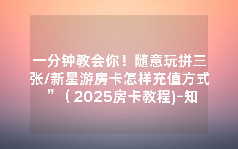 一分钟教会你！随意玩拼三张/新星游房卡怎样充值方式”（2025房卡教程)-知乎