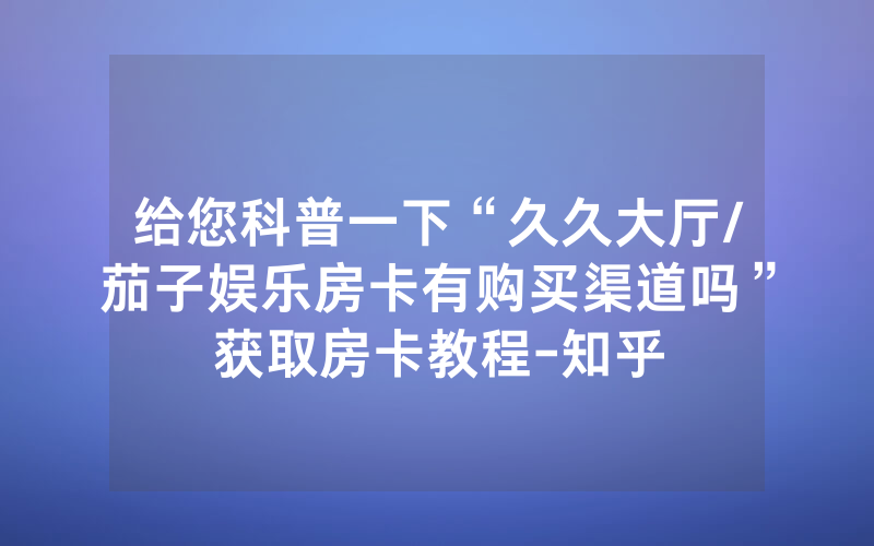 给您科普一下“久久大厅/茄子娱乐房卡有购买渠道吗”获取房卡教程-知乎