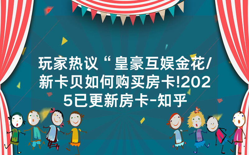 玩家热议“皇豪互娱金花/新卡贝如何购买房卡!2025已更新房卡-知乎