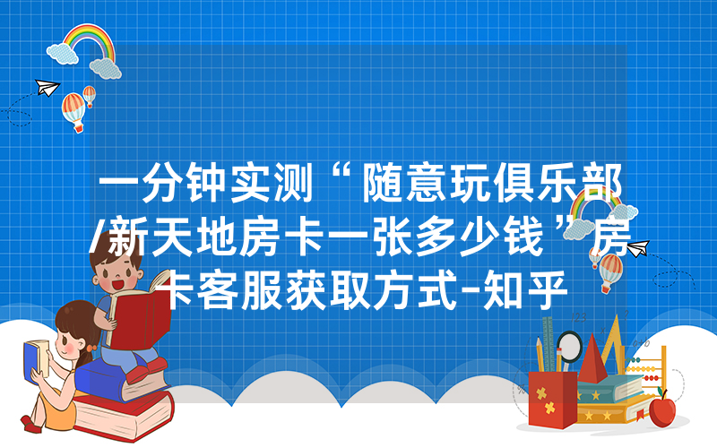 一分钟实测“随意玩俱乐部/新天地房卡一张多少钱”房卡客服获取方式-知乎