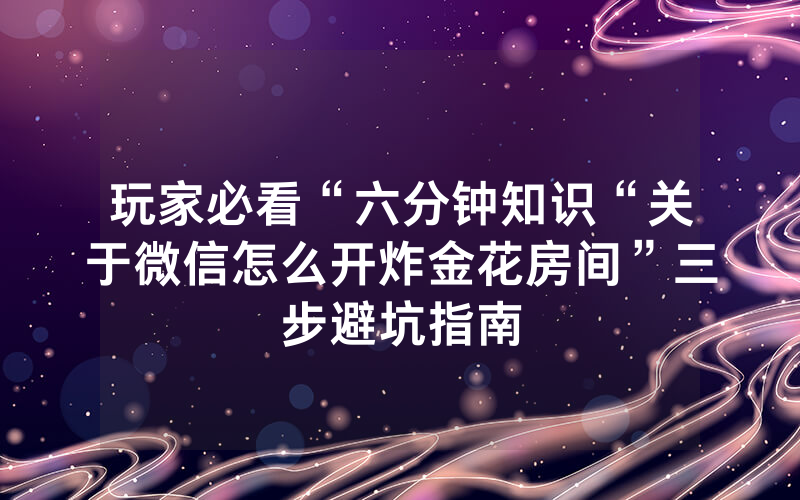 玩家必看“六分钟知识“关于微信怎么开炸金花房间”三步避坑指南