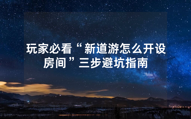 玩家必看“新道游怎么开设房间”三步避坑指南