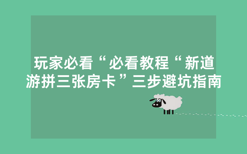 玩家必看“必看教程“新道游拼三张房卡”三步避坑指南
