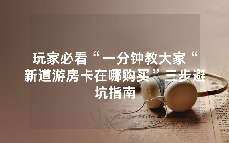 玩家必看“一分钟教大家“新道游房卡在哪购买”三步避坑指南