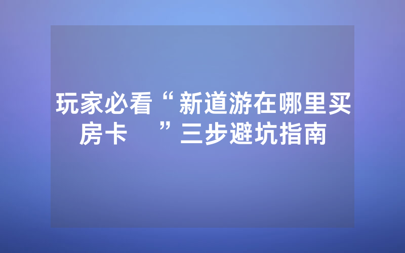 玩家必看“新道游在哪里买房卡   ”三步避坑指南