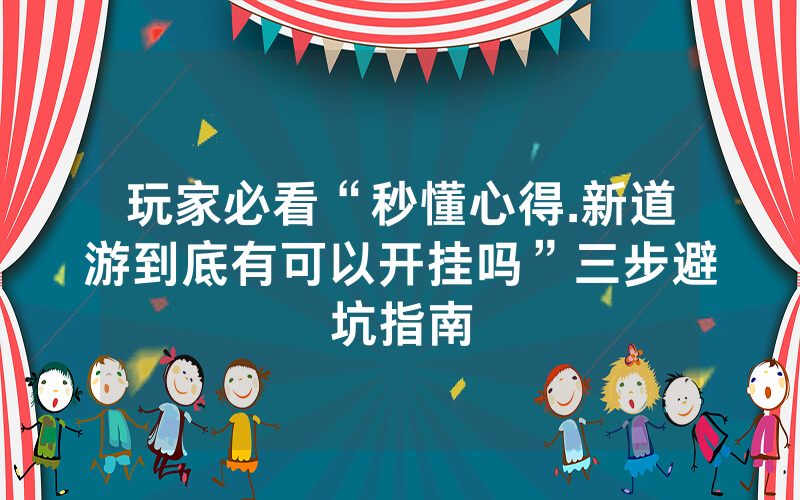 玩家必看“秒懂心得.新道游到底有可以开挂吗”三步避坑指南