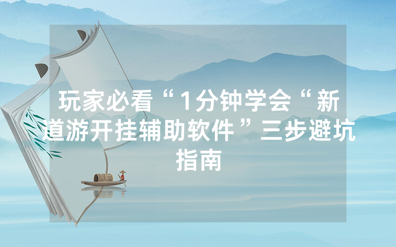 玩家必看“1分钟学会“新道游开挂辅助软件”三步避坑指南