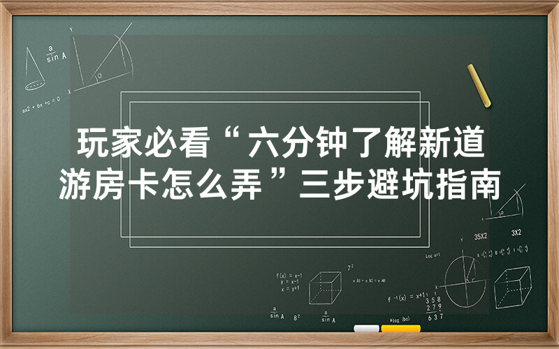 玩家必看“六分钟了解新道游房卡怎么弄”三步避坑指南