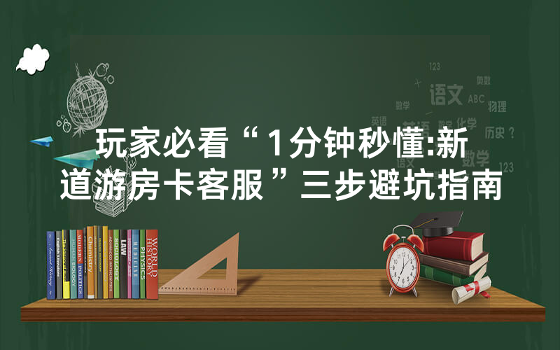 玩家必看“1分钟秒懂:新道游房卡客服”三步避坑指南