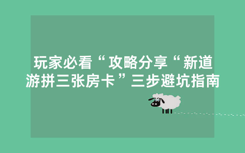 玩家必看“攻略分享“新道游拼三张房卡”三步避坑指南