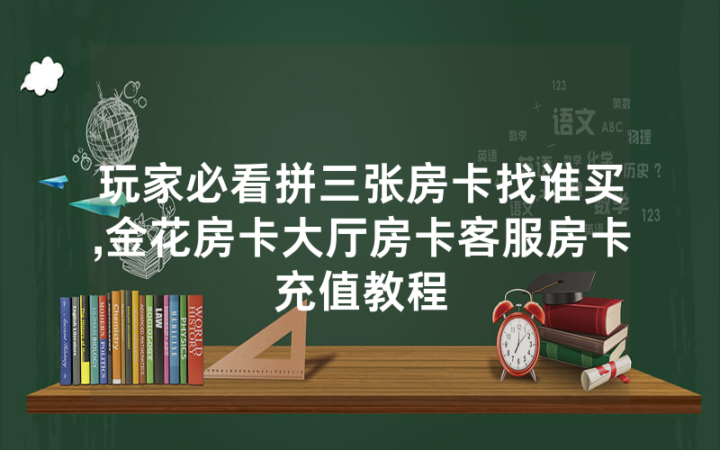 玩家必看拼三张房卡找谁买,金花房卡大厅房卡客服房卡充值教程