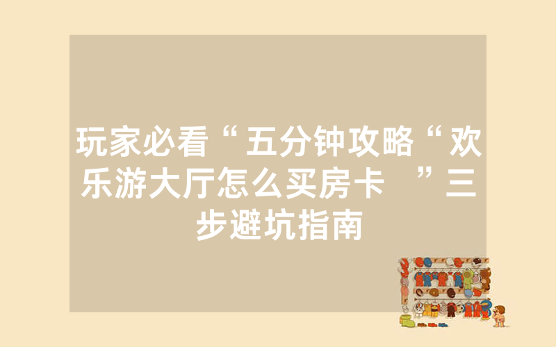 玩家必看“五分钟攻略“欢乐游大厅怎么买房卡  ”三步避坑指南