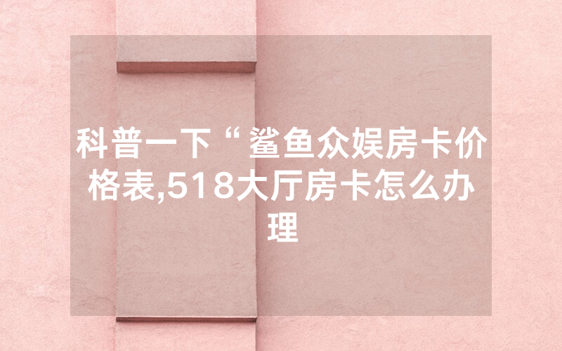 科普一下“鲨鱼众娱房卡价格表,518大厅房卡怎么办理