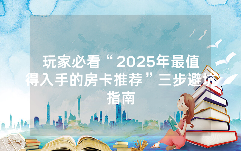 玩家必看“2025年最值得入手的房卡推荐”三步避坑指南