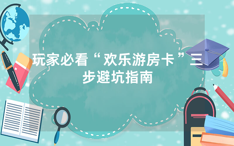 玩家必看“欢乐游房卡”三步避坑指南