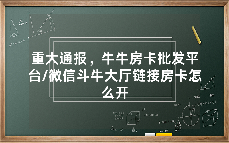 重大通报，牛牛房卡批发平台/微信斗牛大厅链接房卡怎么开