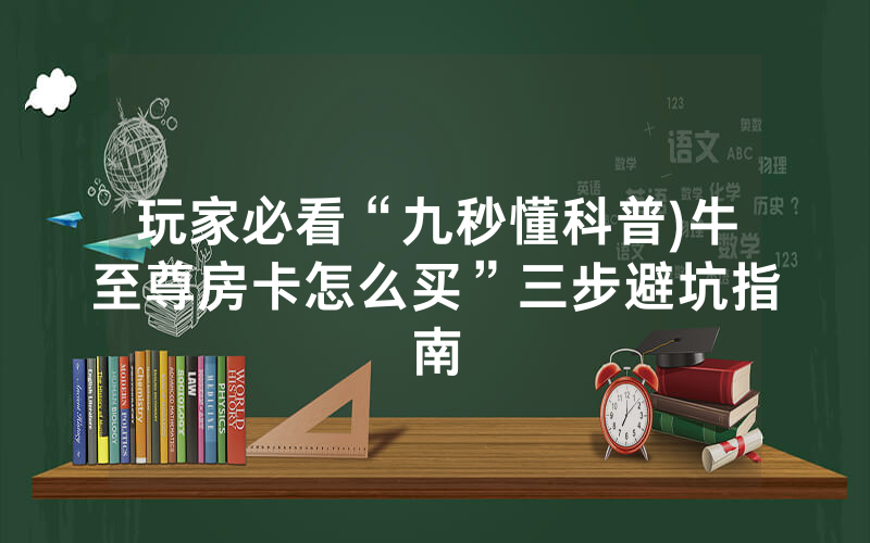 玩家必看“九秒懂科普)牛至尊房卡怎么买”三步避坑指南
