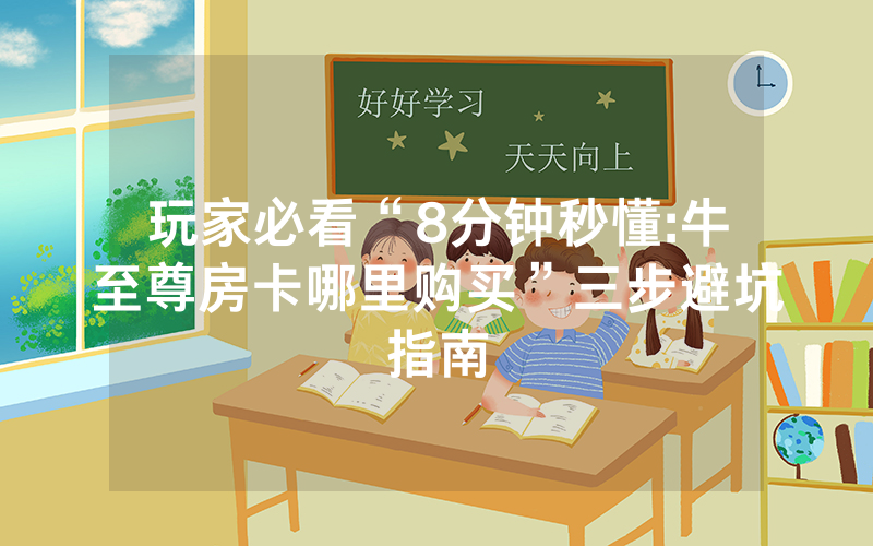 玩家必看“8分钟秒懂:牛至尊房卡哪里购买”三步避坑指南