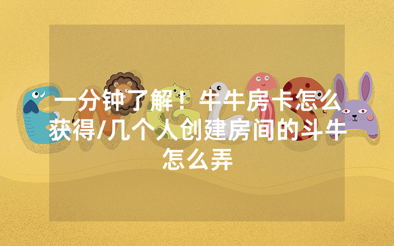 一分钟了解！牛牛房卡怎么获得/几个人创建房间的斗牛怎么弄