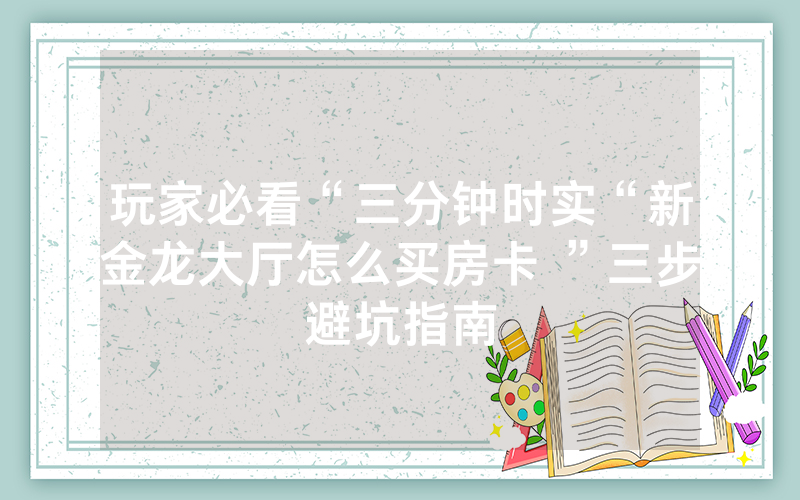玩家必看“三分钟时实“新金龙大厅怎么买房卡 ”三步避坑指南