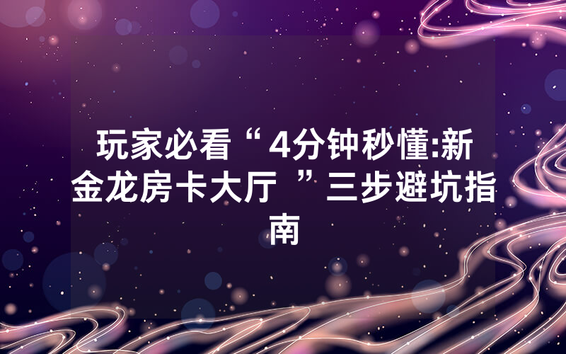 玩家必看“4分钟秒懂:新金龙房卡大厅 ”三步避坑指南