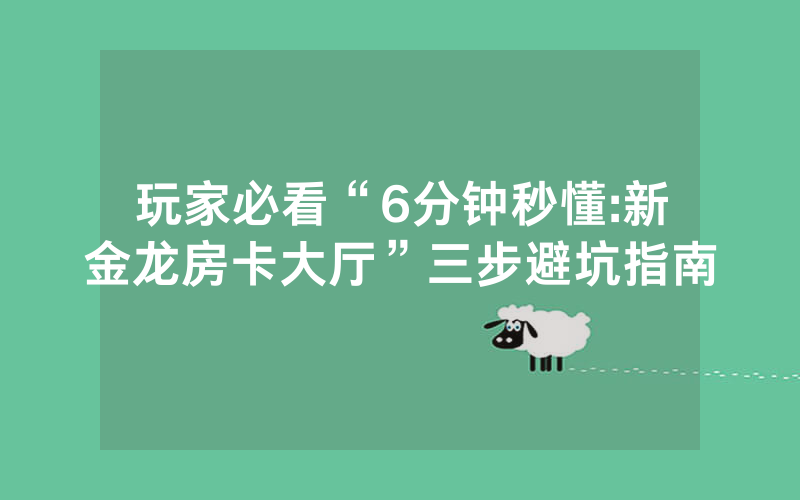 玩家必看“6分钟秒懂:新金龙房卡大厅”三步避坑指南