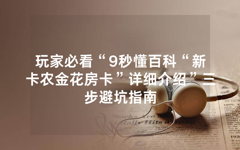玩家必看“9秒懂百科“新卡农金花房卡”详细介绍”三步避坑指南