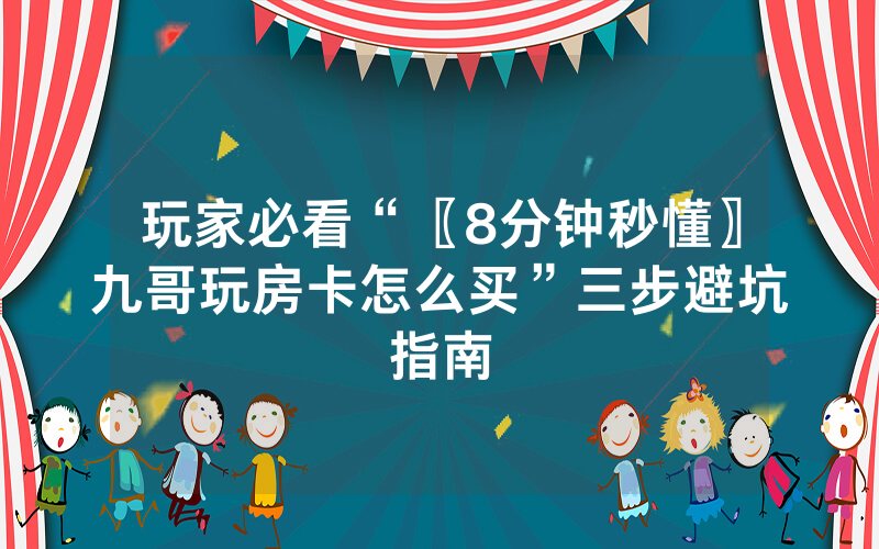 玩家必看“〖8分钟秒懂〗九哥玩房卡怎么买”三步避坑指南