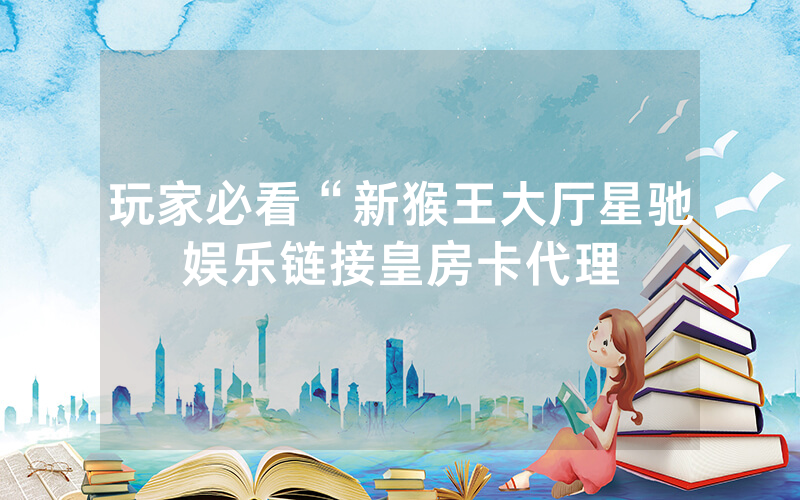 玩家必看“新猴王大厅星驰娱乐链接皇房卡代理